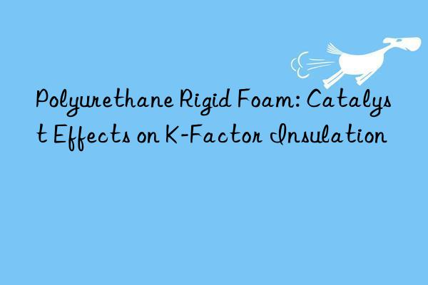 Polyurethane Rigid Foam: Catalyst Effects on K-Factor Insulation