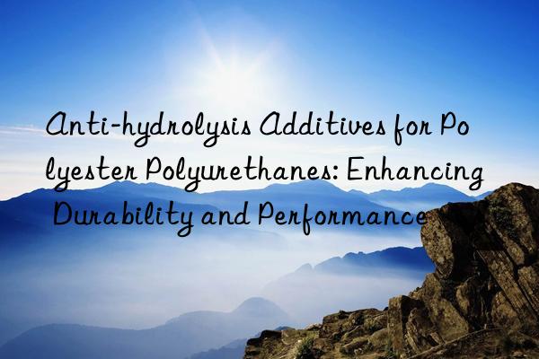 Anti-hydrolysis Additives for Polyester Polyurethanes: Enhancing Durability and Performance