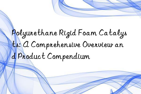 Polyurethane Rigid Foam Catalysts: A Comprehensive Overview and Product Compendium