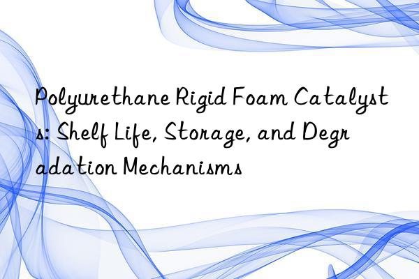 Polyurethane Rigid Foam Catalysts: Shelf Life, Storage, and Degradation Mechanisms