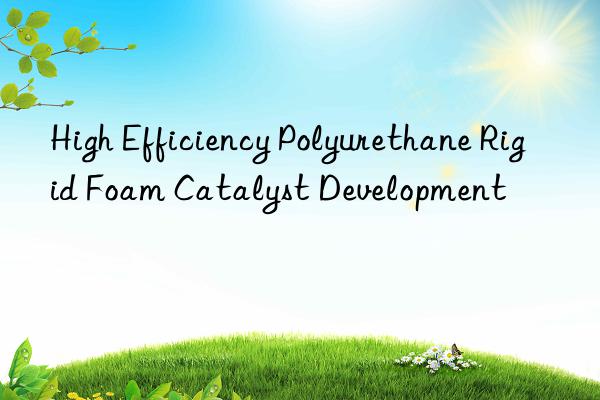 High Efficiency Polyurethane Rigid Foam Catalyst Development