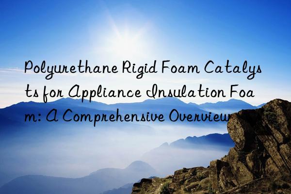 Polyurethane Rigid Foam Catalysts for Appliance Insulation Foam: A Comprehensive Overview