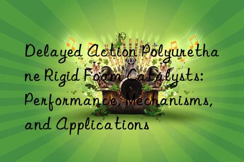 Delayed Action Polyurethane Rigid Foam Catalysts: Performance, Mechanisms, and Applications