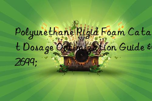 Polyurethane Rigid Foam Catalyst Dosage Optimization Guide ⚙️