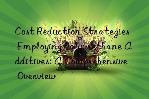 Cost Reduction Strategies Employing Polyurethane Additives: A Comprehensive Overview