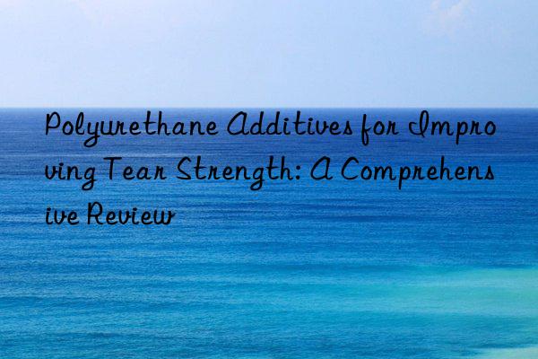 Polyurethane Additives for Improving Tear Strength: A Comprehensive Review