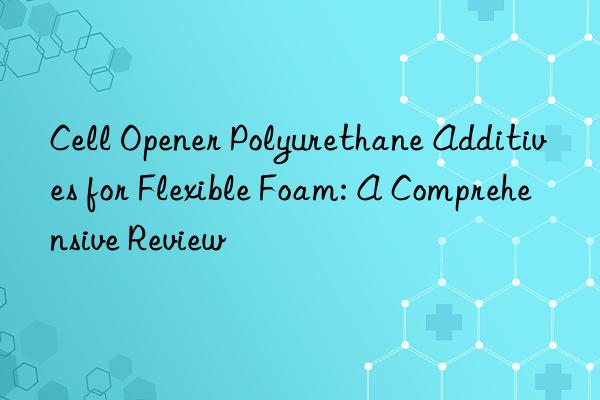 Cell Opener Polyurethane Additives for Flexible Foam: A Comprehensive Review