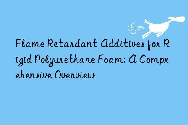 Flame Retardant Additives for Rigid Polyurethane Foam: A Comprehensive Overview