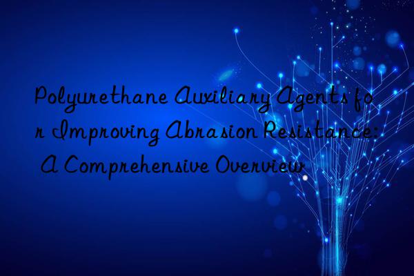 Polyurethane Auxiliary Agents for Improving Abrasion Resistance: A Comprehensive Overview