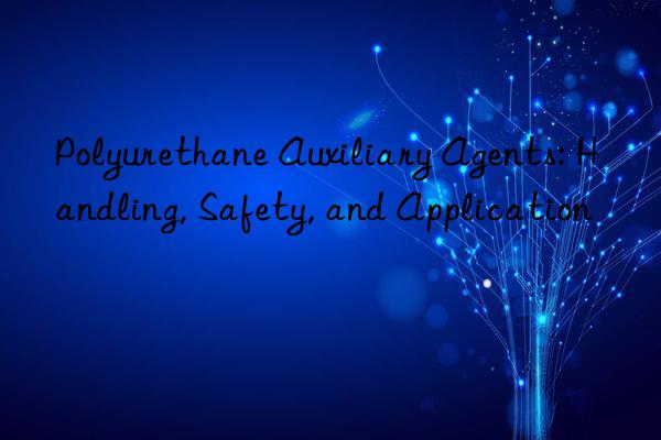 Polyurethane Auxiliary Agents: Handling, Safety, and Application