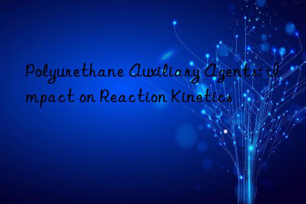 Polyurethane Auxiliary Agents: Impact on Reaction Kinetics