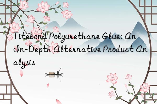 Titebond Polyurethane Glue: An In-Depth Alternative Product Analysis