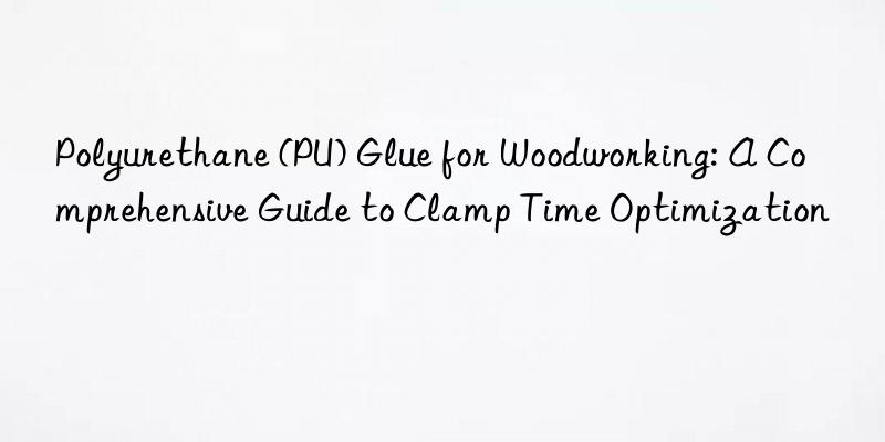 Polyurethane (PU) Glue for Woodworking: A Comprehensive Guide to Clamp Time Optimization