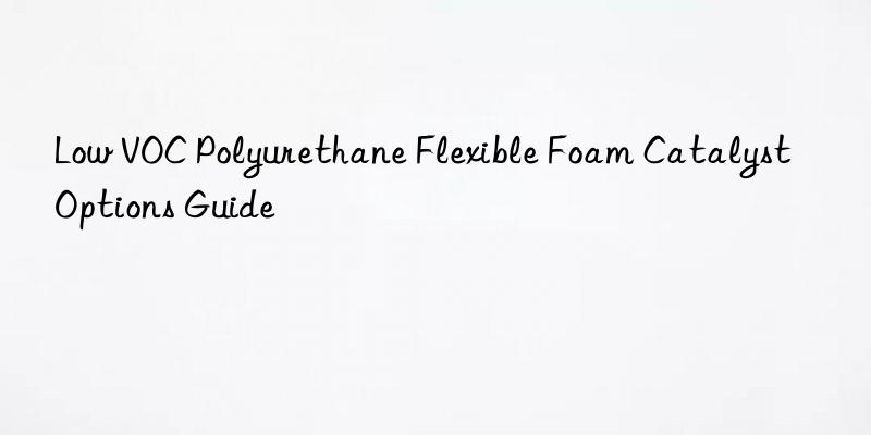 Low VOC Polyurethane Flexible Foam Catalyst Options Guide