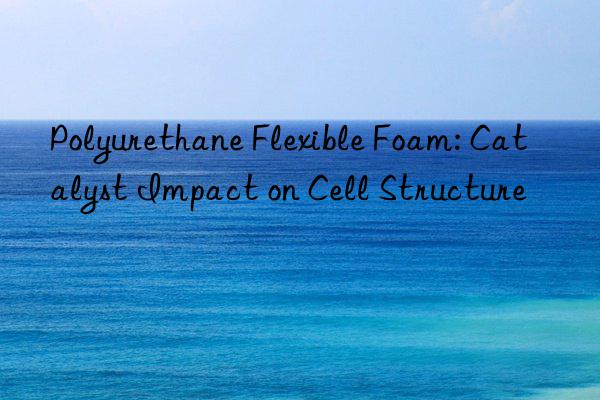 Polyurethane Flexible Foam: Catalyst Impact on Cell Structure