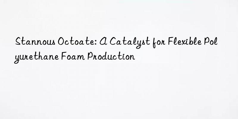 Stannous Octoate: A Catalyst for Flexible Polyurethane Foam Production