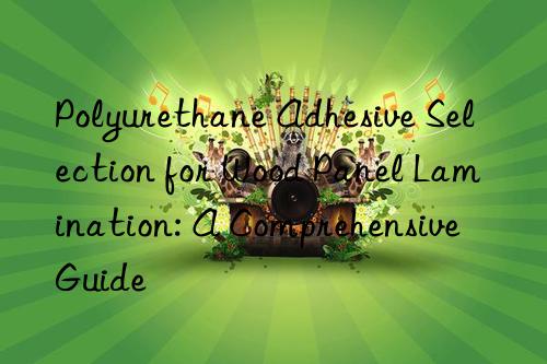 Polyurethane Adhesive Selection for Wood Panel Lamination: A Comprehensive Guide