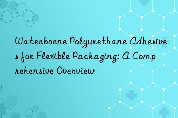 Waterborne Polyurethane Adhesives for Flexible Packaging: A Comprehensive Overview