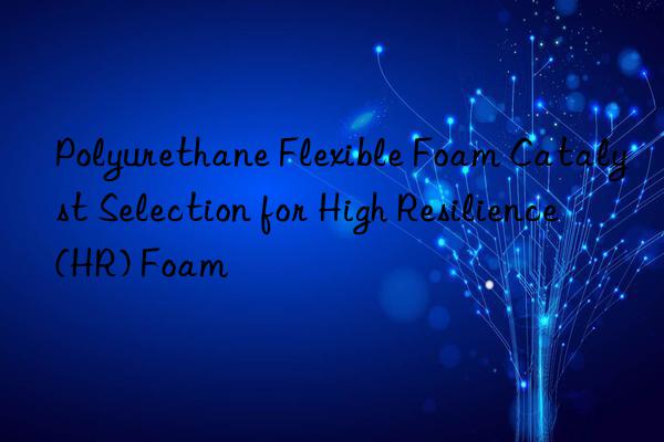 Polyurethane Flexible Foam Catalyst Selection for High Resilience (HR) Foam