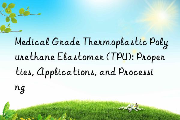 Medical Grade Thermoplastic Polyurethane Elastomer (TPU): Properties, Applications, and Processing