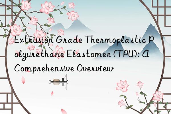 Extrusion Grade Thermoplastic Polyurethane Elastomer (TPU): A Comprehensive Overview