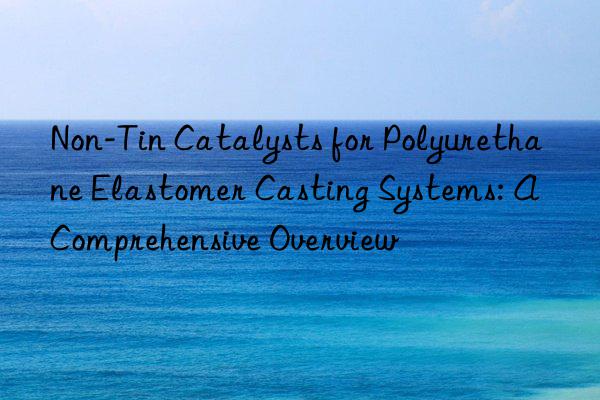 Non-Tin Catalysts for Polyurethane Elastomer Casting Systems: A Comprehensive Overview