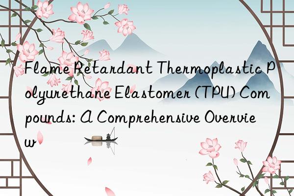 Flame Retardant Thermoplastic Polyurethane Elastomer (TPU) Compounds: A Comprehensive Overview