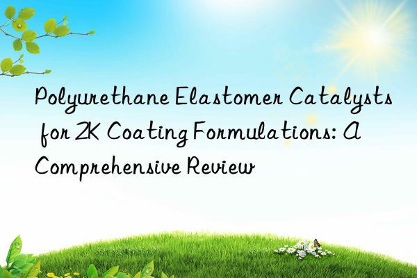Polyurethane Elastomer Catalysts for 2K Coating Formulations: A Comprehensive Review
