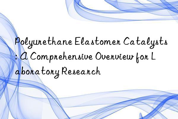 Polyurethane Elastomer Catalysts: A Comprehensive Overview for Laboratory Research