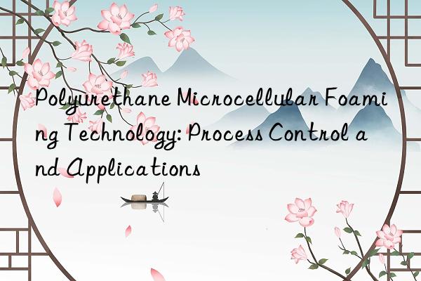 Polyurethane Microcellular Foaming Technology: Process Control and Applications