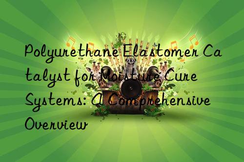 Polyurethane Elastomer Catalyst for Moisture Cure Systems: A Comprehensive Overview