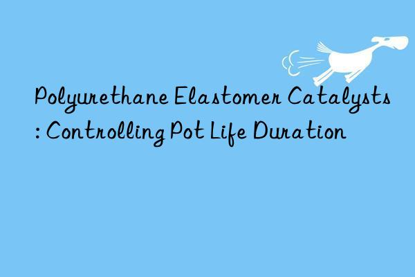 Polyurethane Elastomer Catalysts: Controlling Pot Life Duration