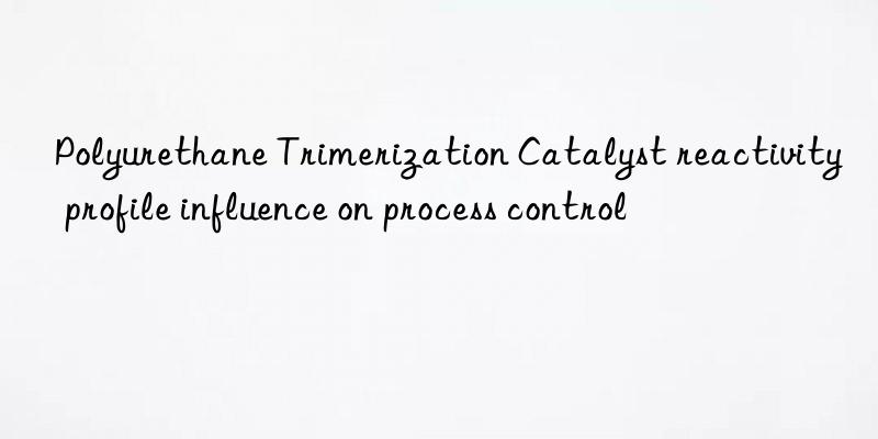 Polyurethane Trimerization Catalyst reactivity profile influence on process control