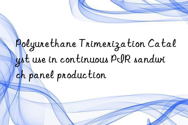 Polyurethane Trimerization Catalyst use in continuous PIR sandwich panel production