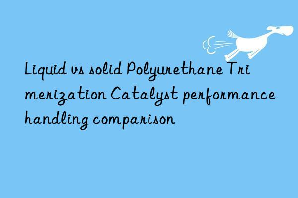 Liquid vs solid Polyurethane Trimerization Catalyst performance handling comparison