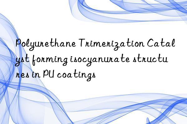 Polyurethane Trimerization Catalyst forming isocyanurate structures in PU coatings