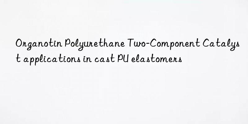 Organotin Polyurethane Two-Component Catalyst applications in cast PU elastomers