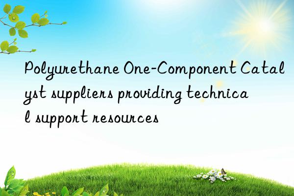 Polyurethane One-Component Catalyst suppliers providing technical support resources