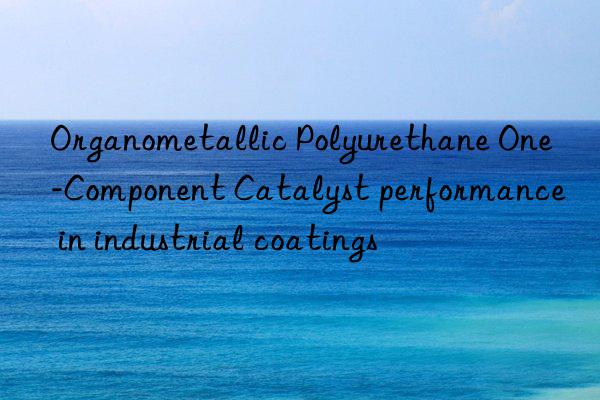 Organometallic Polyurethane One-Component Catalyst performance in industrial coatings