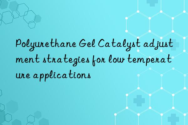 Polyurethane Gel Catalyst adjustment strategies for low temperature applications