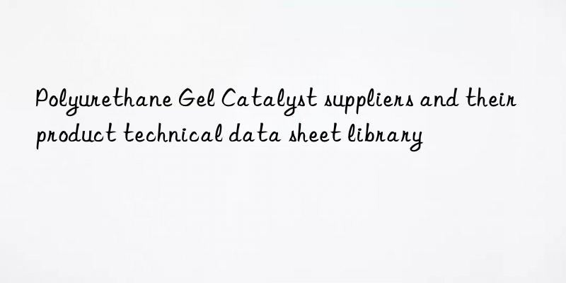 Polyurethane Gel Catalyst suppliers and their product technical data sheet library