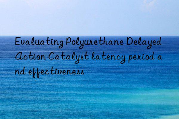 Evaluating Polyurethane Delayed Action Catalyst latency period and effectiveness