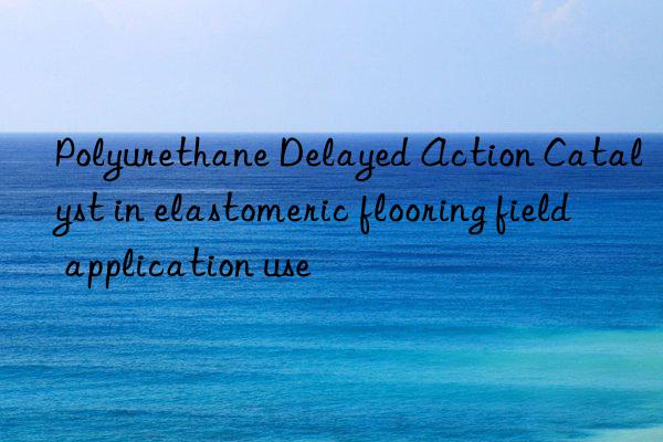 Polyurethane Delayed Action Catalyst in elastomeric flooring field application use