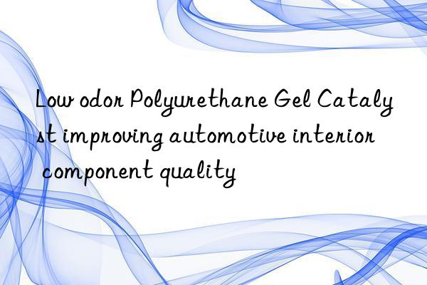 Low odor Polyurethane Gel Catalyst improving automotive interior component quality