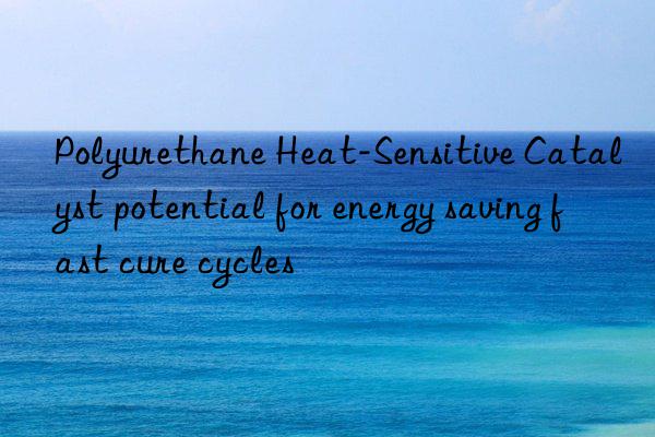 Polyurethane Heat-Sensitive Catalyst potential for energy saving fast cure cycles