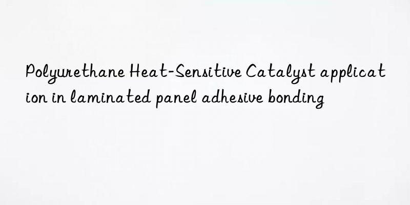 Polyurethane Heat-Sensitive Catalyst application in laminated panel adhesive bonding