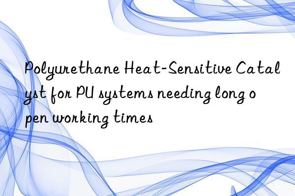 Polyurethane Heat-Sensitive Catalyst for PU systems needing long open working times