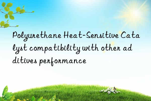 Polyurethane Heat-Sensitive Catalyst compatibility with other additives performance