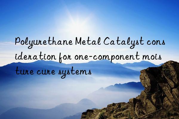 Polyurethane Metal Catalyst consideration for one-component moisture cure systems
