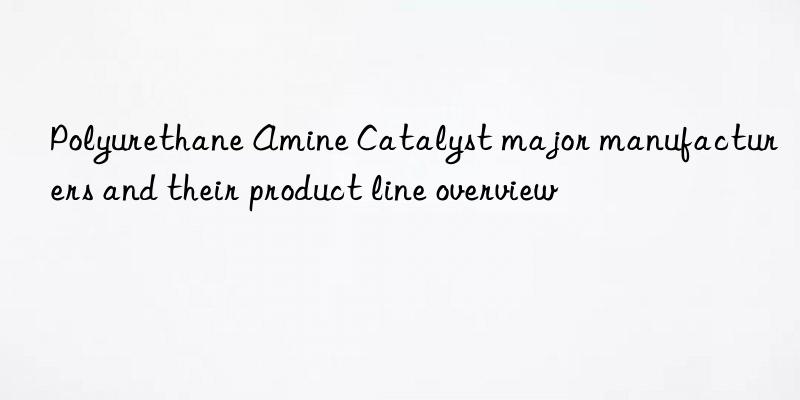 Polyurethane Amine Catalyst major manufacturers and their product line overview